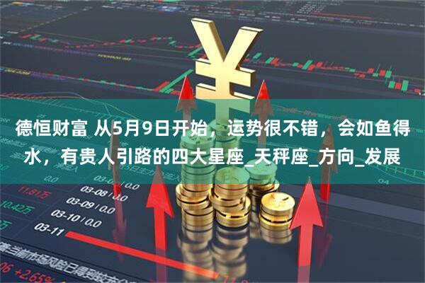 德恒财富 从5月9日开始，运势很不错，会如鱼得水，有贵人引路的四大星座_天秤座_方向_发展