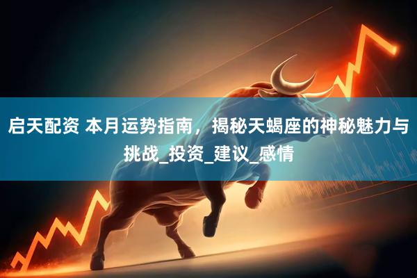 启天配资 本月运势指南，揭秘天蝎座的神秘魅力与挑战_投资_建议_感情