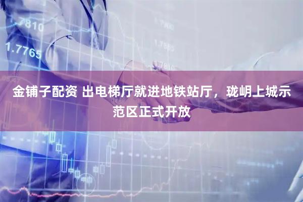 金铺子配资 出电梯厅就进地铁站厅，珑岄上城示范区正式开放