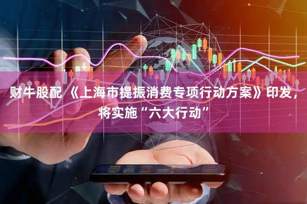 财牛股配 《上海市提振消费专项行动方案》印发，将实施“六大行动”