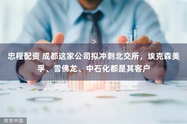 忠程配资 成都这家公司拟冲刺北交所，埃克森美孚、雪佛龙、中石化都是其客户