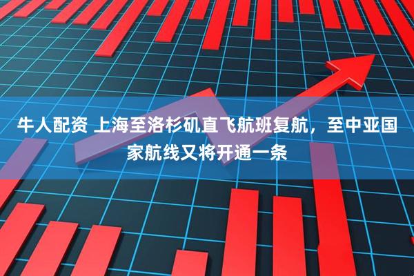 牛人配资 上海至洛杉矶直飞航班复航，至中亚国家航线又将开通一条
