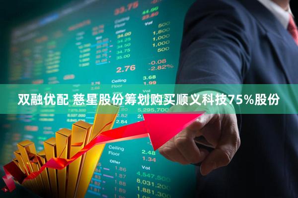 双融优配 慈星股份筹划购买顺义科技75%股份