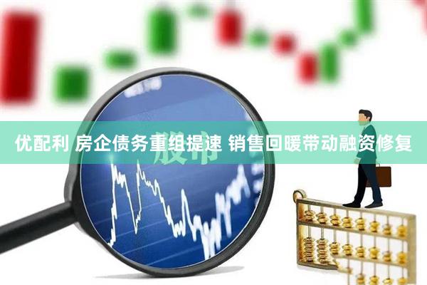 优配利 房企债务重组提速 销售回暖带动融资修复