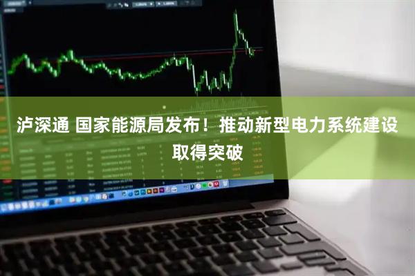 泸深通 国家能源局发布！推动新型电力系统建设取得突破