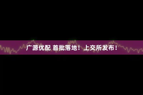 广源优配 首批落地！上交所发布！