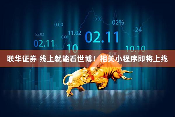 联华证券 线上就能看世博！相关小程序即将上线