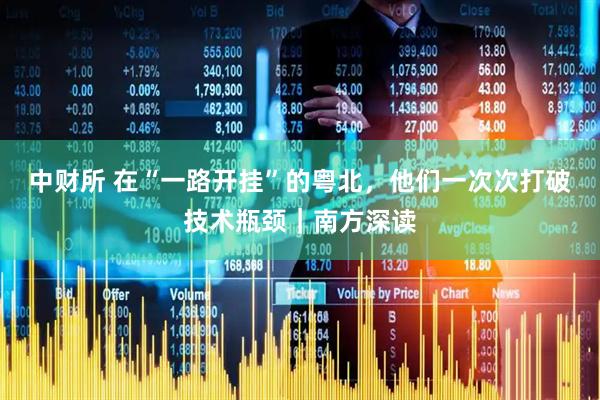 中财所 在“一路开挂”的粤北，他们一次次打破技术瓶颈｜南方深读