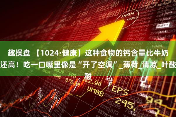 趣操盘 【1024·健康】这种食物的钙含量比牛奶还高！吃一口嘴里像是“开了空调”_薄荷_清凉_叶酸