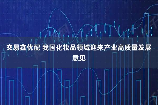 交易鑫优配 我国化妆品领域迎来产业高质量发展意见