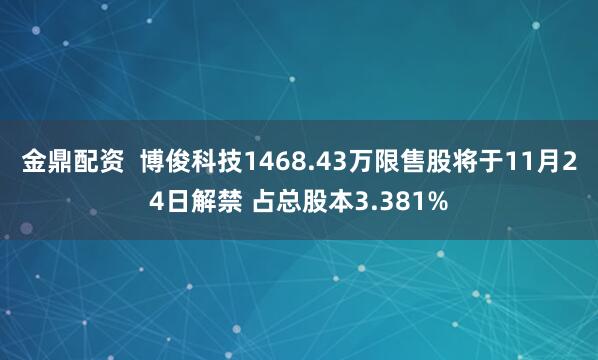 金鼎配资  博俊科技1468.43万限售股将于11月24日解禁 占总股本3.381%