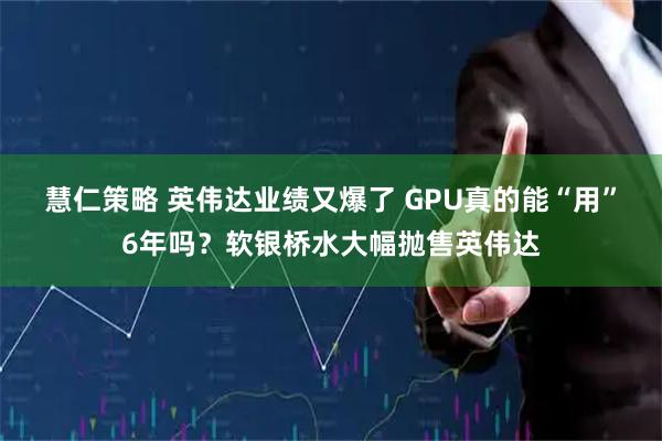 慧仁策略 英伟达业绩又爆了 GPU真的能“用”6年吗？软银桥水大幅抛售英伟达