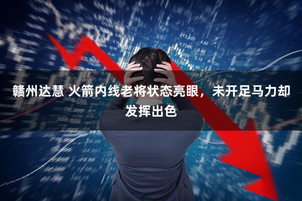 赣州达慧 火箭内线老将状态亮眼，未开足马力却发挥出色