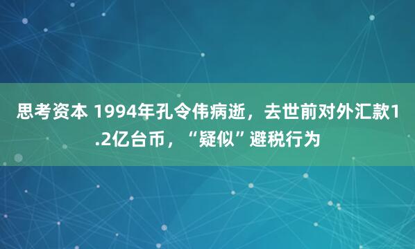 思考资本 1994年孔令伟病逝，去世前对外汇款1.2亿台币，“疑似”避税行为