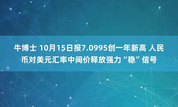 牛博士 10月15日报7.0995创一年新高 人民币对美元汇率中间价释放强力“稳”信号