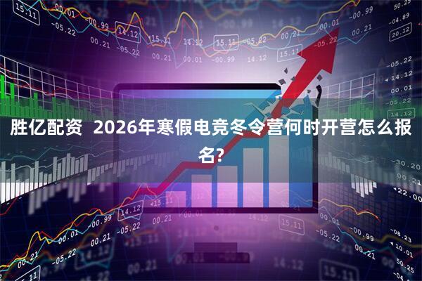 胜亿配资  2026年寒假电竞冬令营何时开营怎么报名?