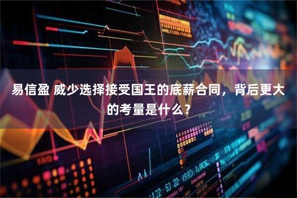 易信盈 威少选择接受国王的底薪合同，背后更大的考量是什么？