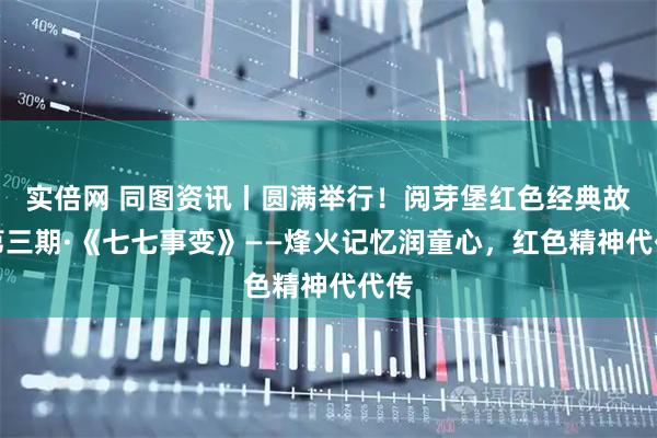 实倍网 同图资讯丨圆满举行！阅芽堡红色经典故事第三期·《七七事变》——烽火记忆润童心，红色精神代代传