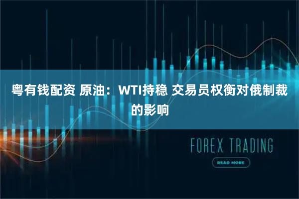 粤有钱配资 原油：WTI持稳 交易员权衡对俄制裁的影响