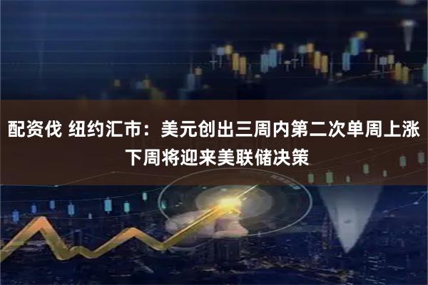 配资伐 纽约汇市：美元创出三周内第二次单周上涨 下周将迎来美联储决策