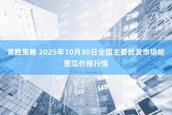 常胜策略 2025年10月30日全国主要批发市场哈密瓜价格行情