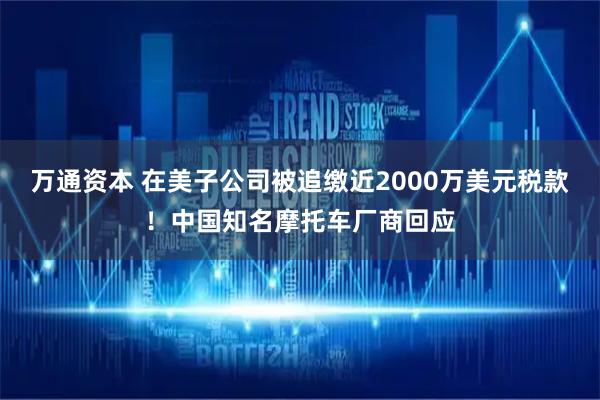 万通资本 在美子公司被追缴近2000万美元税款！中国知名摩托车厂商回应