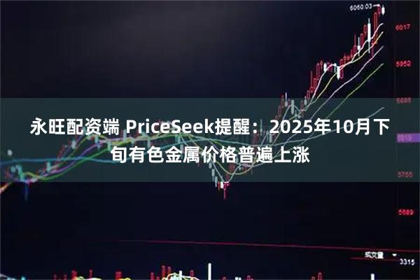 永旺配资端 PriceSeek提醒：2025年10月下旬有色金属价格普遍上涨