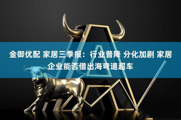 金御优配 家居三季报：行业普降 分化加剧 家居企业能否借出海弯道超车