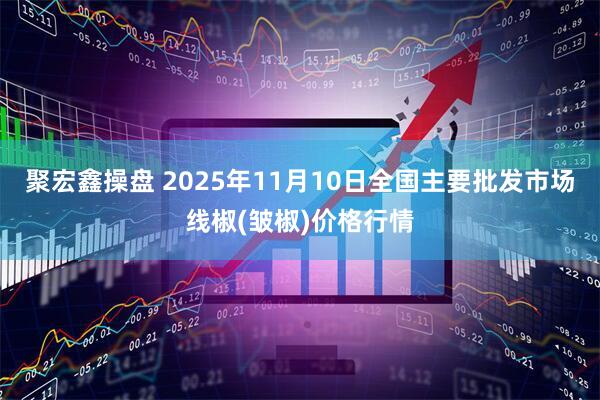 聚宏鑫操盘 2025年11月10日全国主要批发市场线椒(皱椒)价格行情