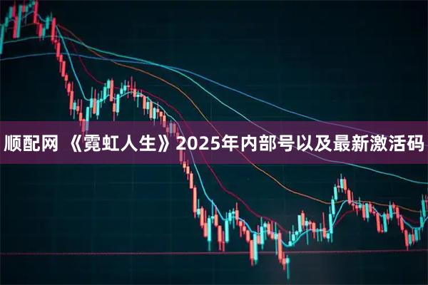 顺配网 《霓虹人生》2025年内部号以及最新激活码