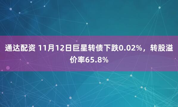 通达配资 11月12日巨星转债下跌0.02%，转股溢价率65.8%