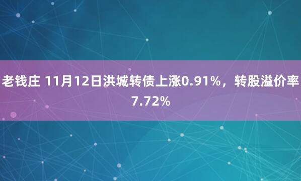 老钱庄 11月12日洪城转债上涨0.91%，转股溢价率7.72%