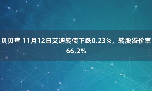 贝贝查 11月12日艾迪转债下跌0.23%，转股溢价率66.2%