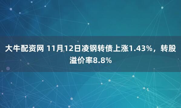 大牛配资网 11月12日凌钢转债上涨1.43%，转股溢价率8.8%