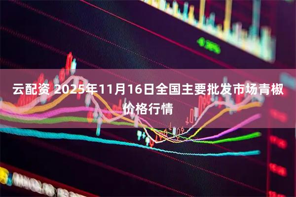 云配资 2025年11月16日全国主要批发市场青椒价格行情