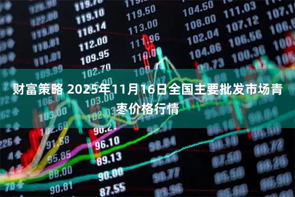 财富策略 2025年11月16日全国主要批发市场青枣价格行情