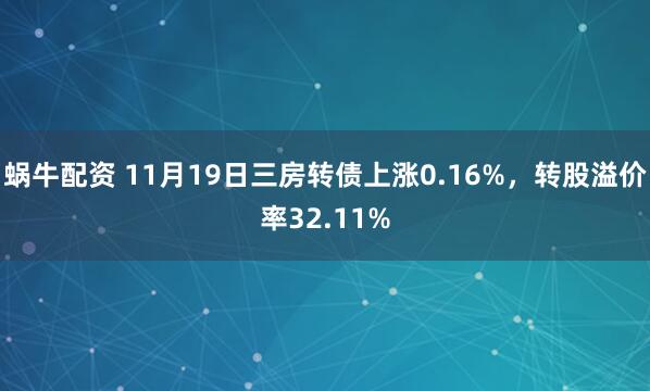 蜗牛配资 11月19日三房转债上涨0.16%，转股溢价率32.11%
