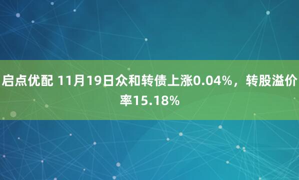 启点优配 11月19日众和转债上涨0.04%，转股溢价率15.18%