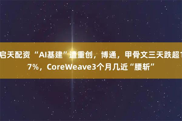 启天配资 “AI基建”遭重创，博通，甲骨文三天跌超17%，CoreWeave3个月几近“腰斩”